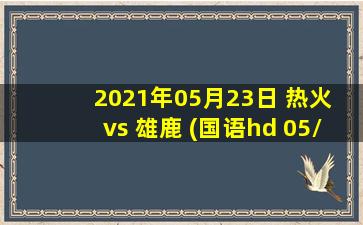 2021年05月23日 热火 vs 雄鹿 (国语hd 05/23)高清直播